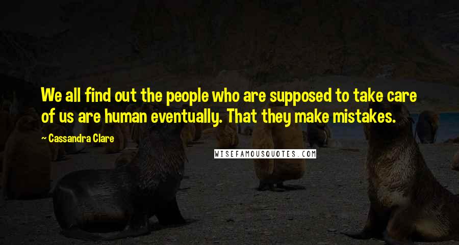 Cassandra Clare Quotes: We all find out the people who are supposed to take care of us are human eventually. That they make mistakes.