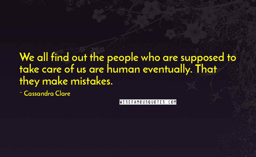 Cassandra Clare Quotes: We all find out the people who are supposed to take care of us are human eventually. That they make mistakes.
