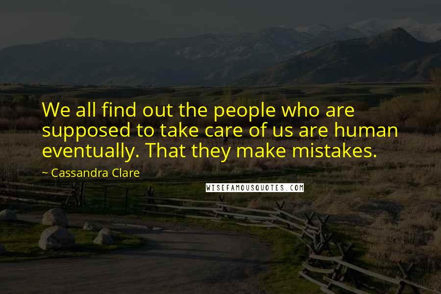 Cassandra Clare Quotes: We all find out the people who are supposed to take care of us are human eventually. That they make mistakes.