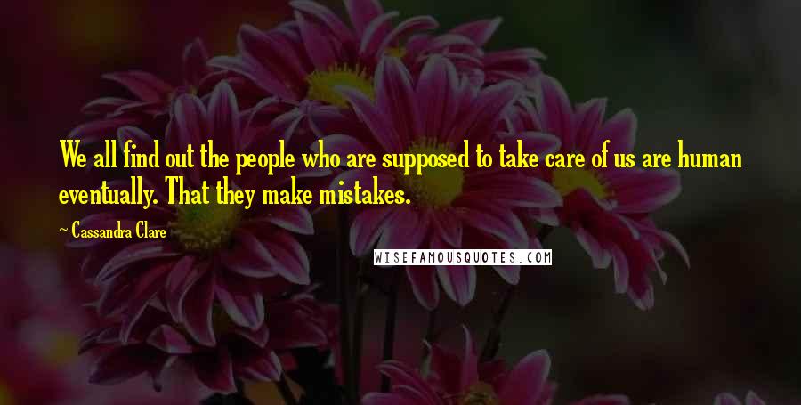 Cassandra Clare Quotes: We all find out the people who are supposed to take care of us are human eventually. That they make mistakes.