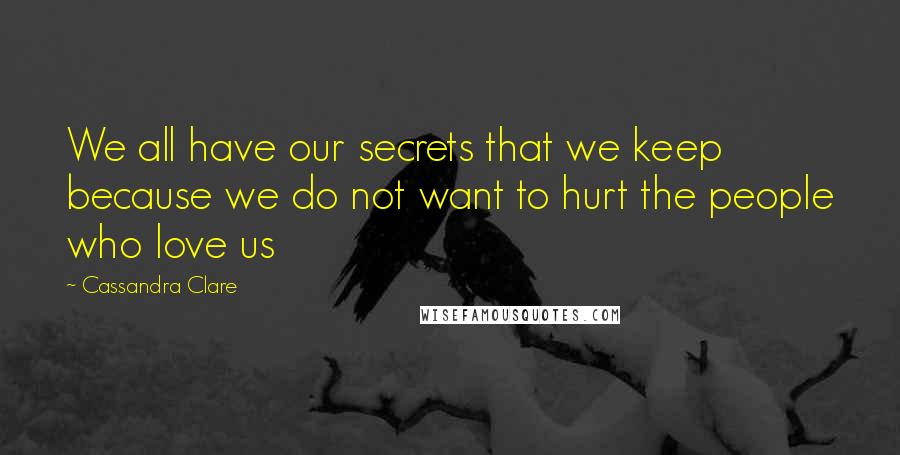 Cassandra Clare Quotes: We all have our secrets that we keep because we do not want to hurt the people who love us