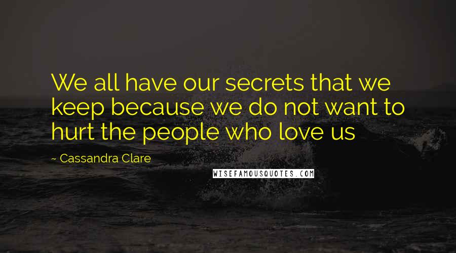Cassandra Clare Quotes: We all have our secrets that we keep because we do not want to hurt the people who love us
