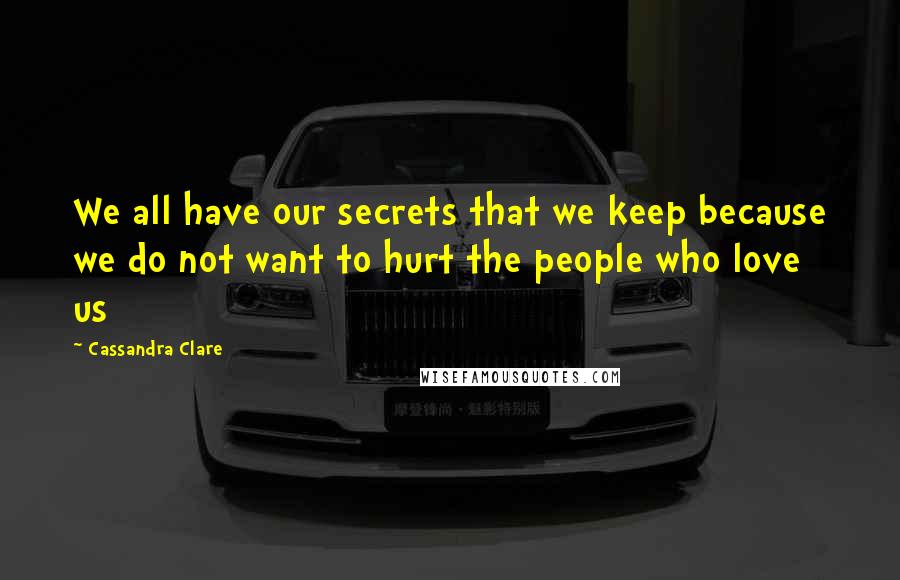 Cassandra Clare Quotes: We all have our secrets that we keep because we do not want to hurt the people who love us