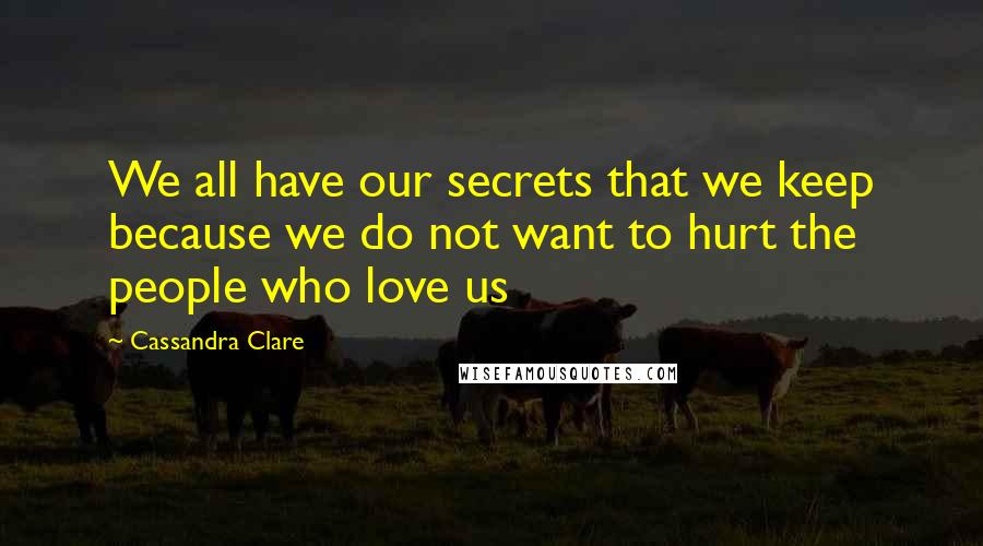Cassandra Clare Quotes: We all have our secrets that we keep because we do not want to hurt the people who love us