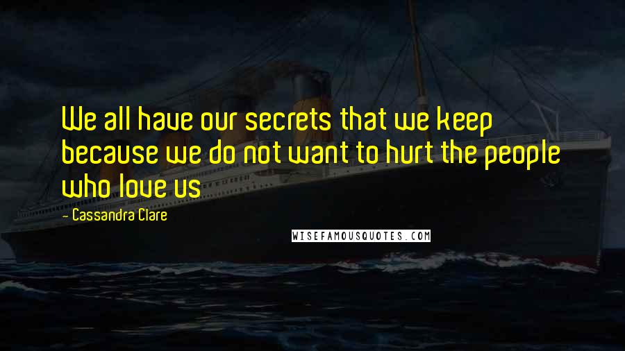 Cassandra Clare Quotes: We all have our secrets that we keep because we do not want to hurt the people who love us