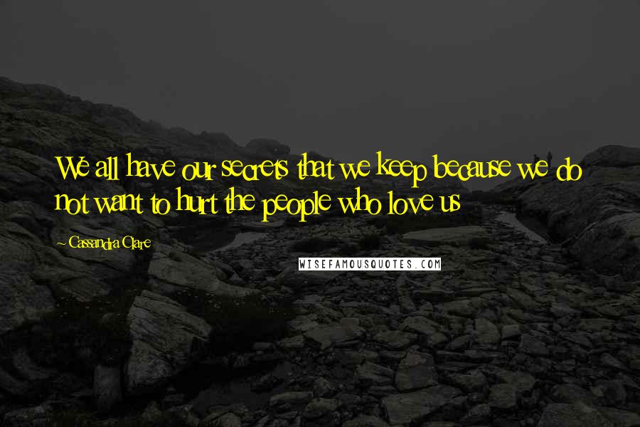 Cassandra Clare Quotes: We all have our secrets that we keep because we do not want to hurt the people who love us