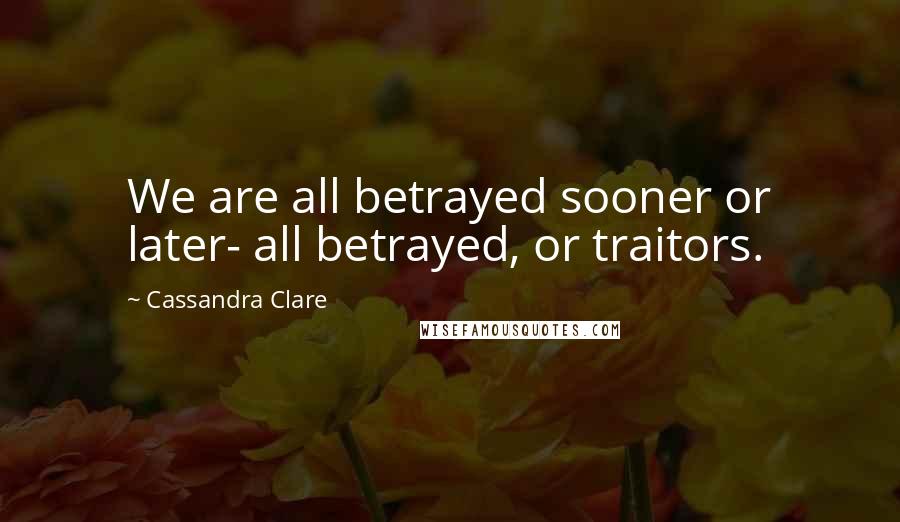 Cassandra Clare Quotes: We are all betrayed sooner or later- all betrayed, or traitors.