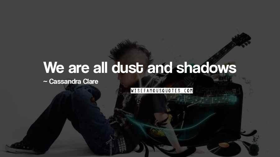 Cassandra Clare Quotes: We are all dust and shadows