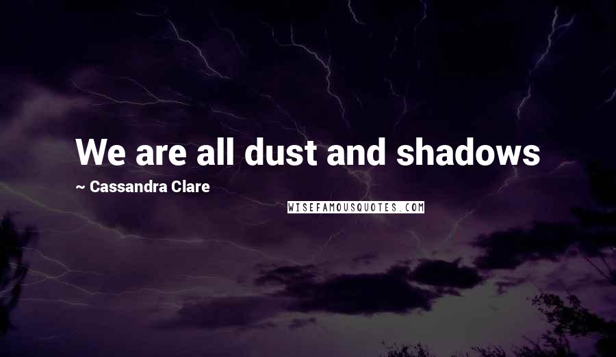 Cassandra Clare Quotes: We are all dust and shadows