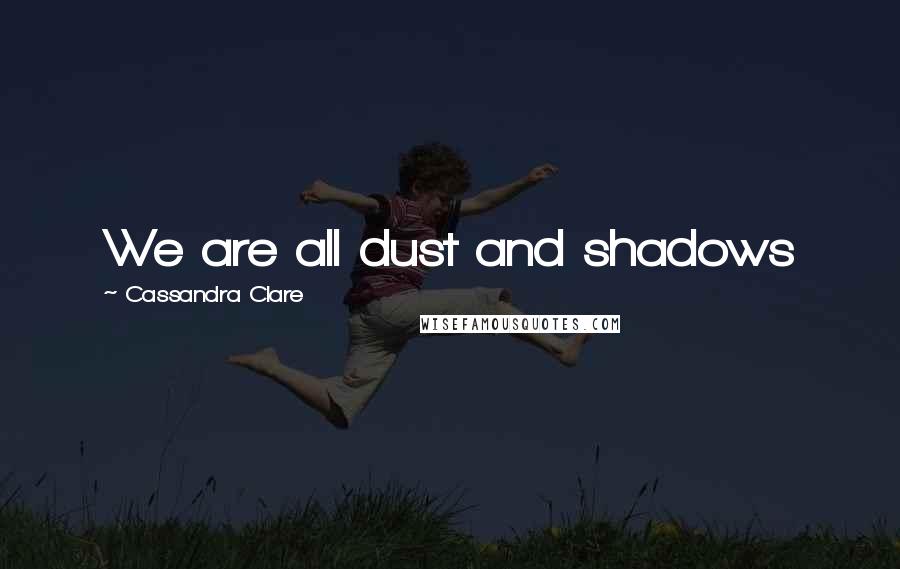 Cassandra Clare Quotes: We are all dust and shadows