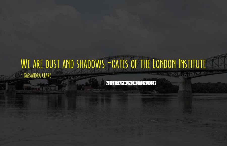 Cassandra Clare Quotes: We are dust and shadows ~gates of the London Institute