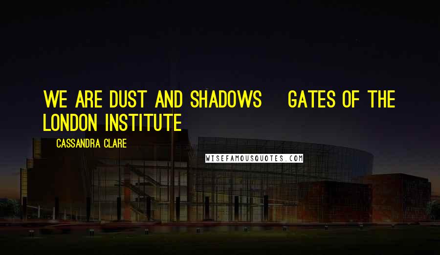 Cassandra Clare Quotes: We are dust and shadows ~gates of the London Institute