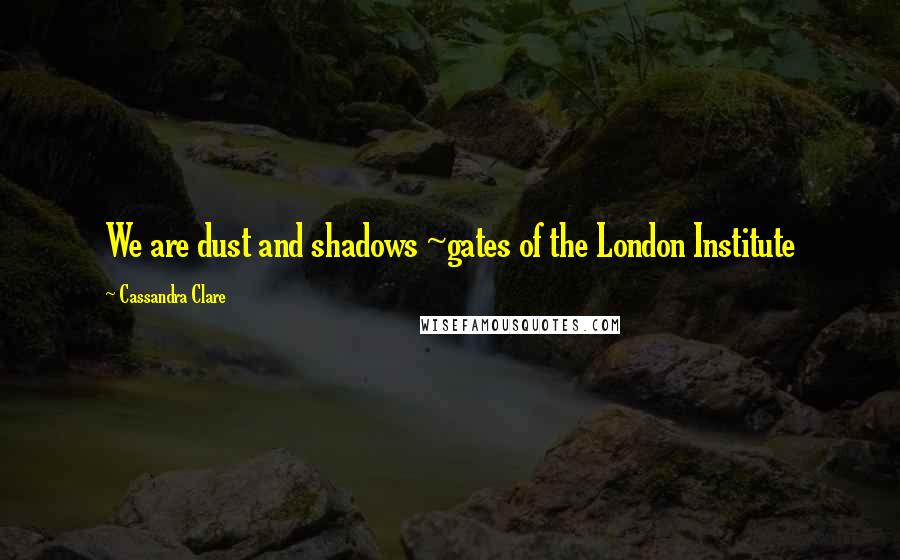 Cassandra Clare Quotes: We are dust and shadows ~gates of the London Institute