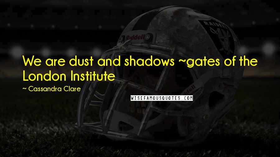 Cassandra Clare Quotes: We are dust and shadows ~gates of the London Institute