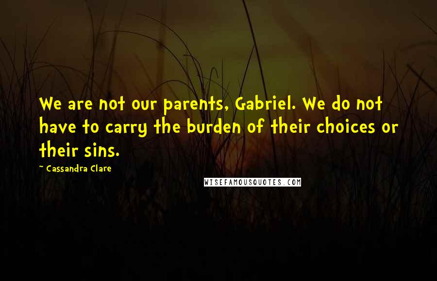 Cassandra Clare Quotes: We are not our parents, Gabriel. We do not have to carry the burden of their choices or their sins.