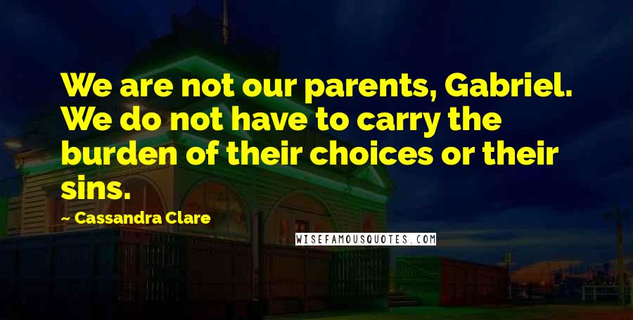 Cassandra Clare Quotes: We are not our parents, Gabriel. We do not have to carry the burden of their choices or their sins.