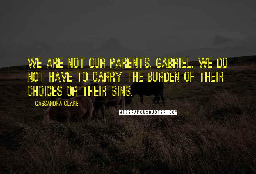 Cassandra Clare Quotes: We are not our parents, Gabriel. We do not have to carry the burden of their choices or their sins.