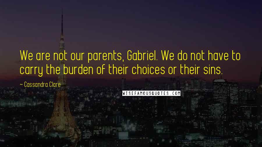 Cassandra Clare Quotes: We are not our parents, Gabriel. We do not have to carry the burden of their choices or their sins.