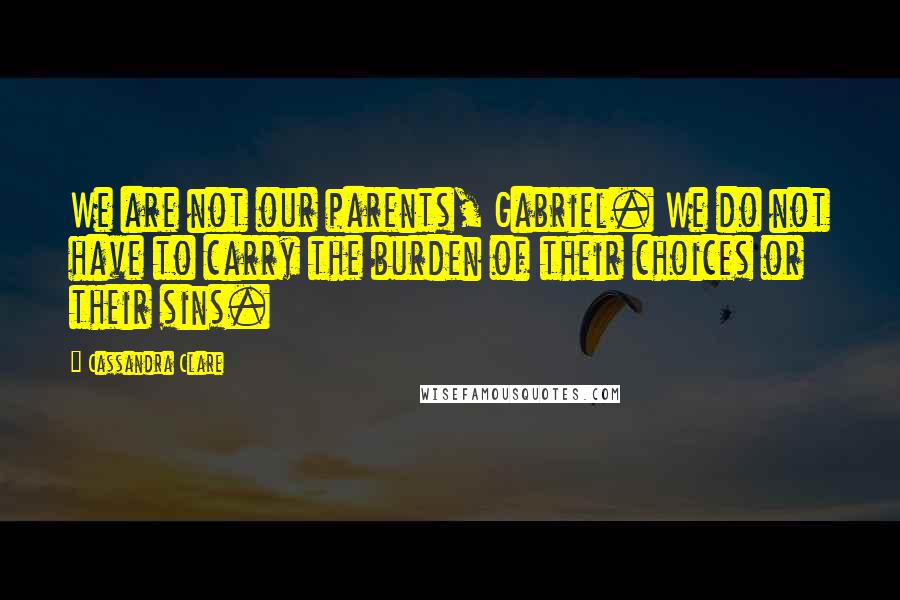 Cassandra Clare Quotes: We are not our parents, Gabriel. We do not have to carry the burden of their choices or their sins.