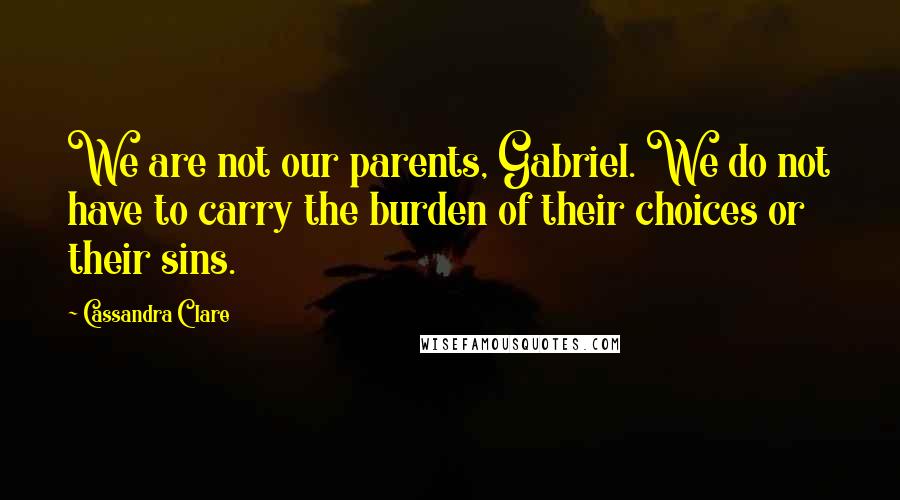 Cassandra Clare Quotes: We are not our parents, Gabriel. We do not have to carry the burden of their choices or their sins.
