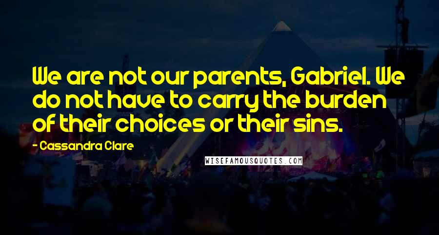 Cassandra Clare Quotes: We are not our parents, Gabriel. We do not have to carry the burden of their choices or their sins.