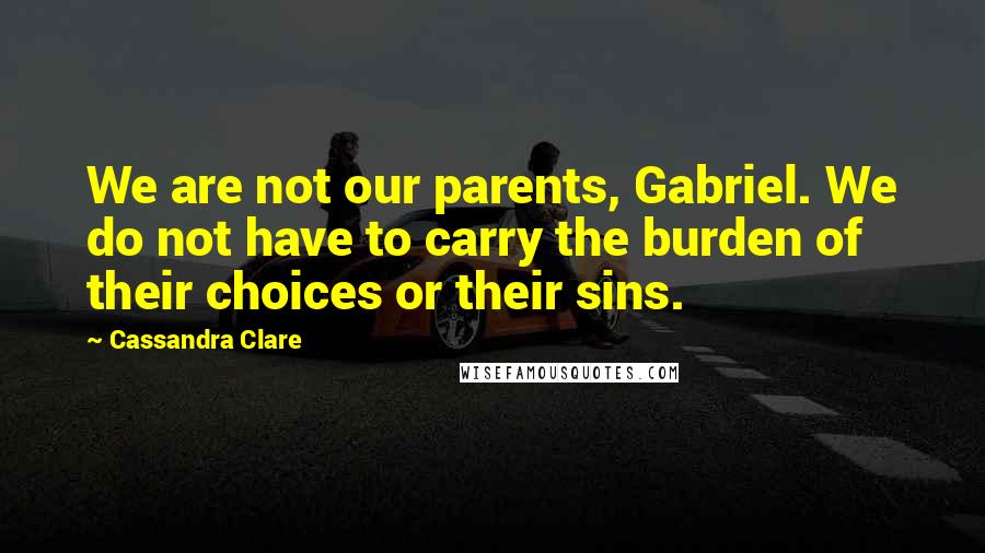 Cassandra Clare Quotes: We are not our parents, Gabriel. We do not have to carry the burden of their choices or their sins.