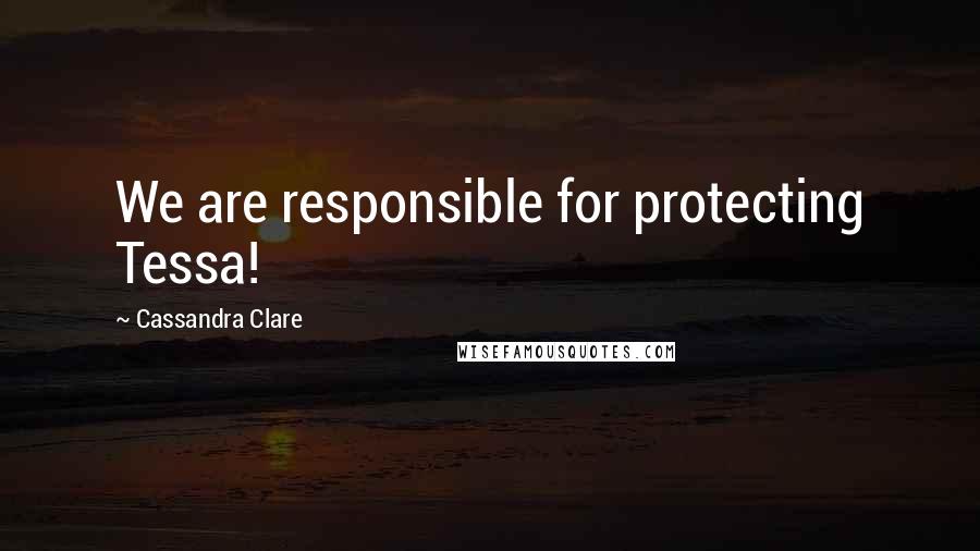 Cassandra Clare Quotes: We are responsible for protecting Tessa!