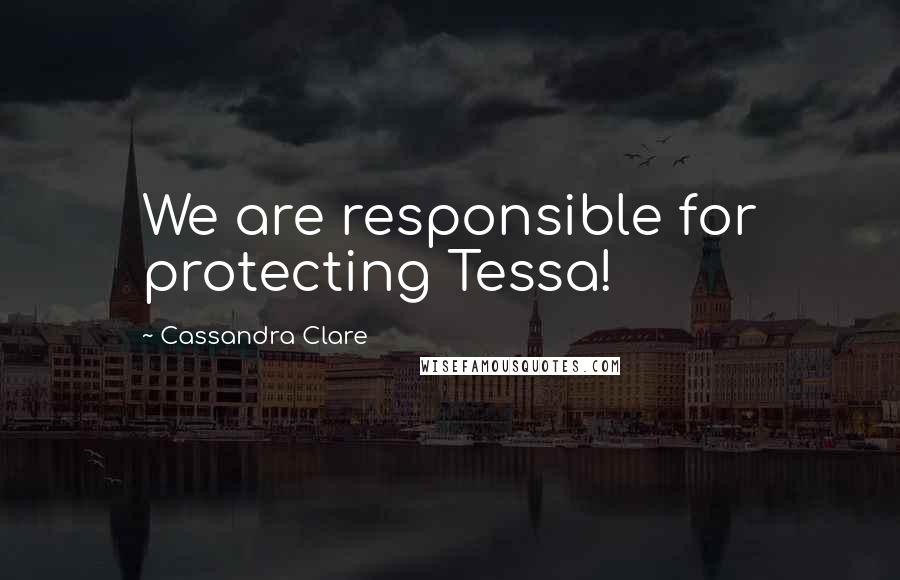 Cassandra Clare Quotes: We are responsible for protecting Tessa!