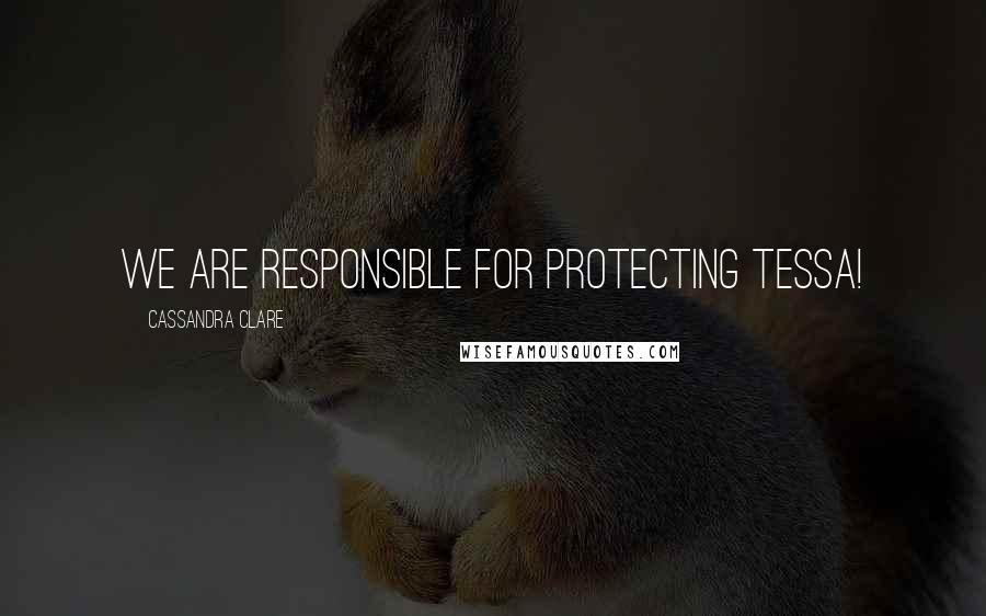 Cassandra Clare Quotes: We are responsible for protecting Tessa!