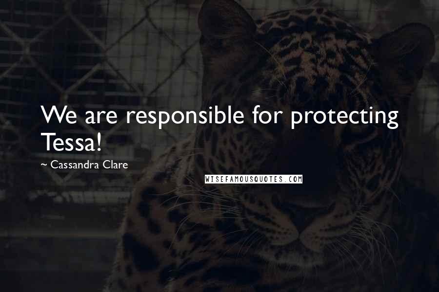 Cassandra Clare Quotes: We are responsible for protecting Tessa!