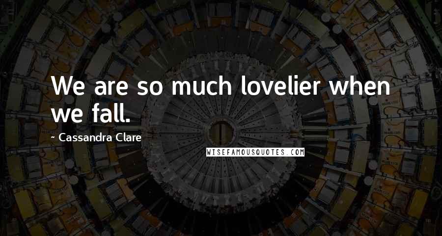 Cassandra Clare Quotes: We are so much lovelier when we fall.