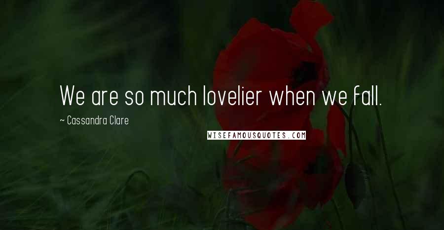 Cassandra Clare Quotes: We are so much lovelier when we fall.