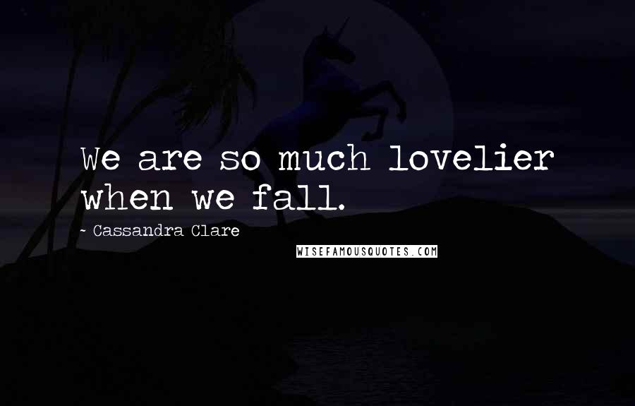 Cassandra Clare Quotes: We are so much lovelier when we fall.