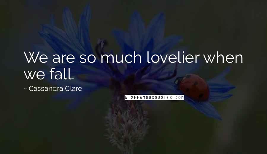 Cassandra Clare Quotes: We are so much lovelier when we fall.