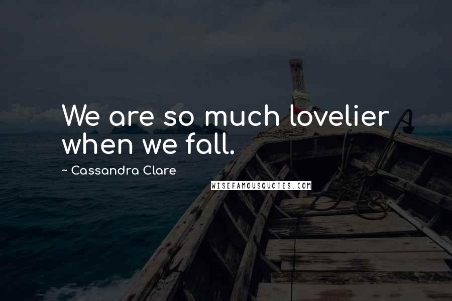 Cassandra Clare Quotes: We are so much lovelier when we fall.