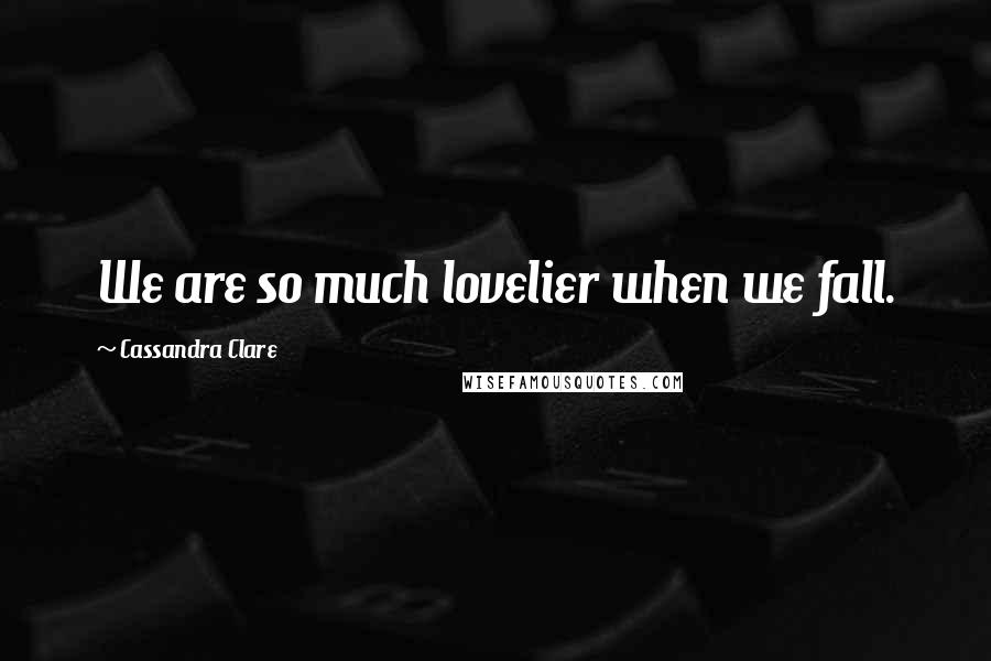 Cassandra Clare Quotes: We are so much lovelier when we fall.