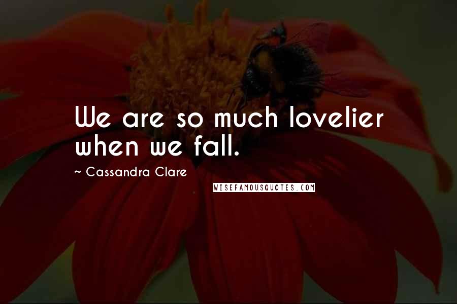 Cassandra Clare Quotes: We are so much lovelier when we fall.