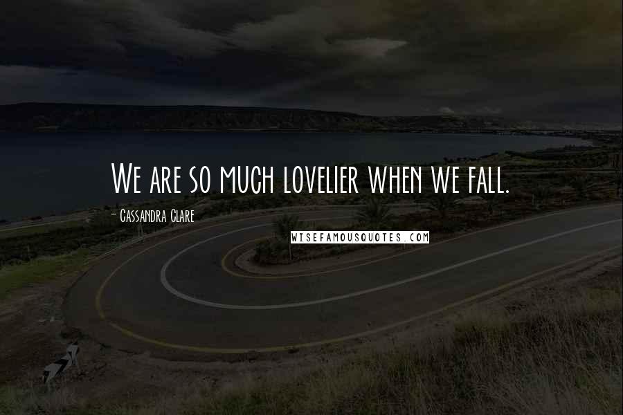 Cassandra Clare Quotes: We are so much lovelier when we fall.