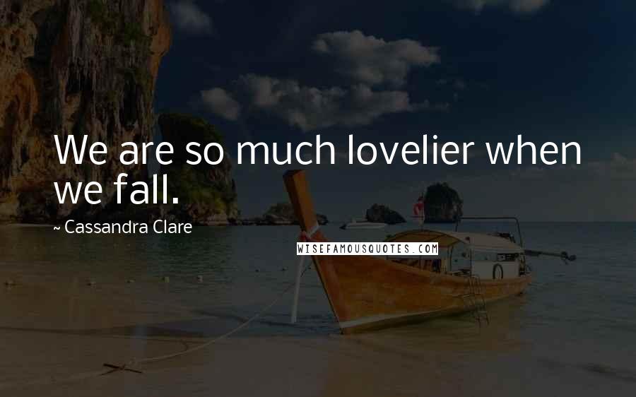 Cassandra Clare Quotes: We are so much lovelier when we fall.