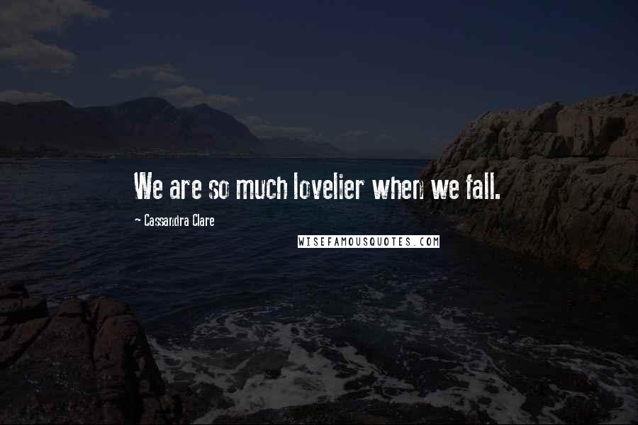 Cassandra Clare Quotes: We are so much lovelier when we fall.