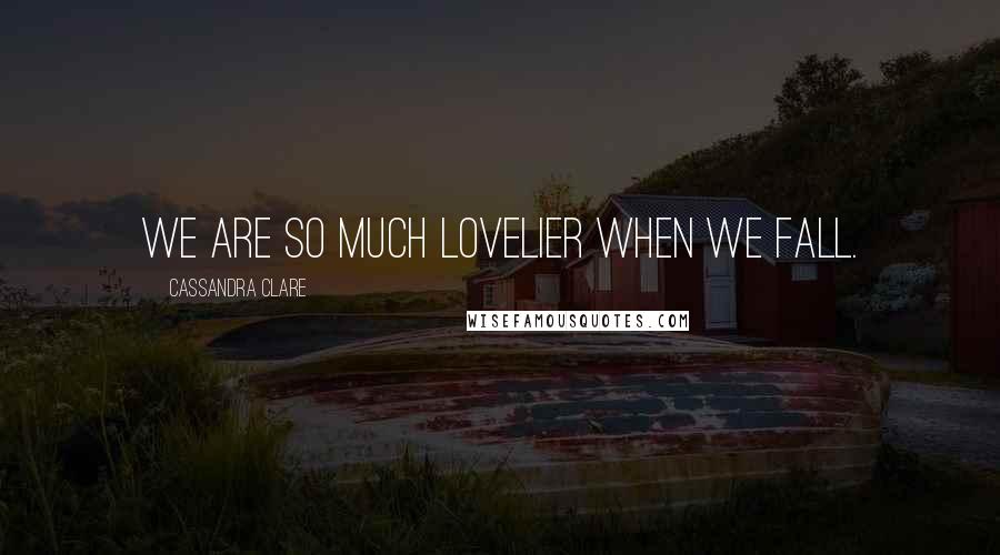 Cassandra Clare Quotes: We are so much lovelier when we fall.