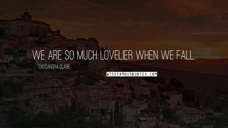 Cassandra Clare Quotes: We are so much lovelier when we fall.