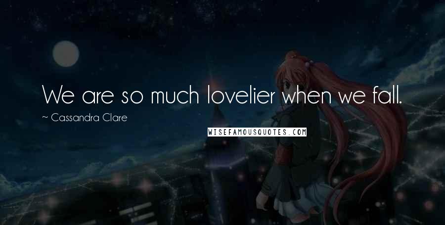 Cassandra Clare Quotes: We are so much lovelier when we fall.