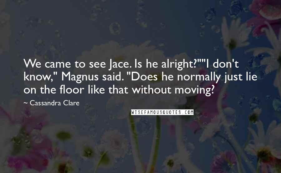 Cassandra Clare Quotes: We came to see Jace. Is he alright?""I don't know," Magnus said. "Does he normally just lie on the floor like that without moving?