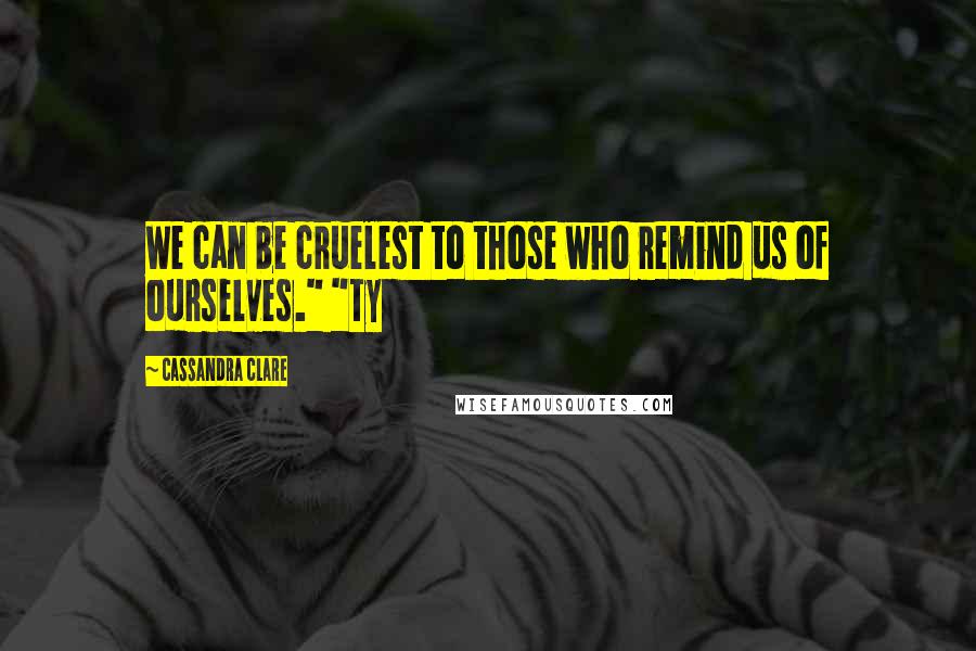 Cassandra Clare Quotes: We can be cruelest to those who remind us of ourselves." "Ty