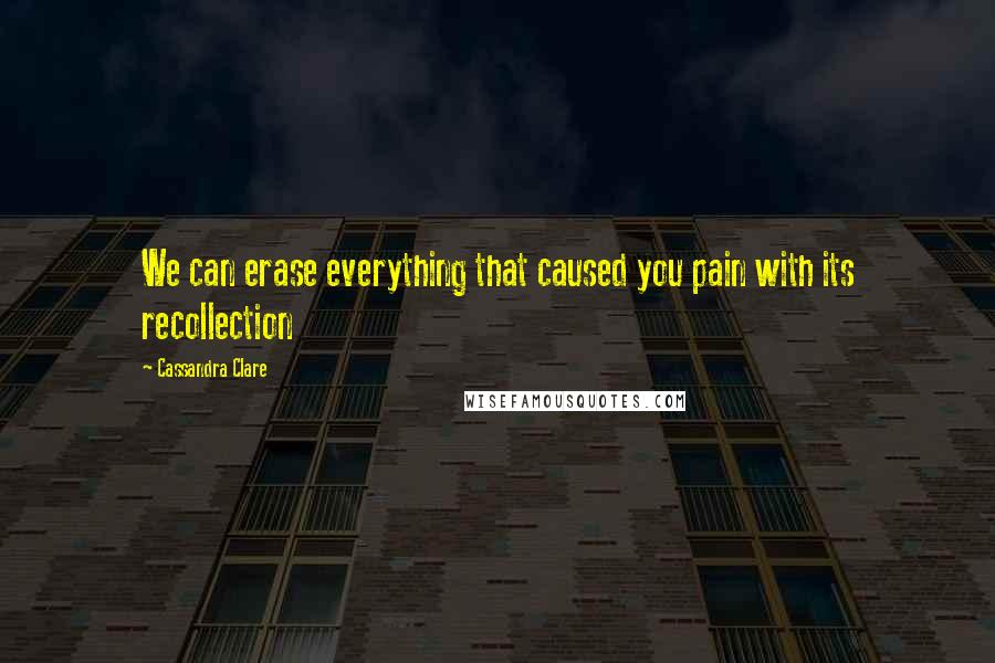 Cassandra Clare Quotes: We can erase everything that caused you pain with its recollection