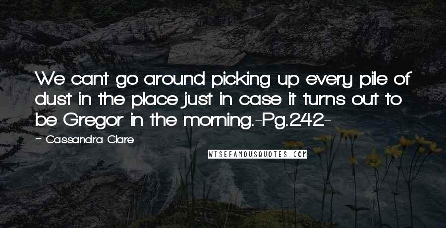 Cassandra Clare Quotes: We cant go around picking up every pile of dust in the place just in case it turns out to be Gregor in the morning.-Pg.242-