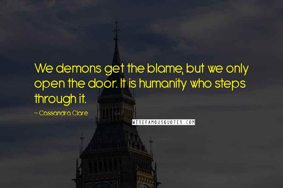Cassandra Clare Quotes: We demons get the blame, but we only open the door. It is humanity who steps through it.