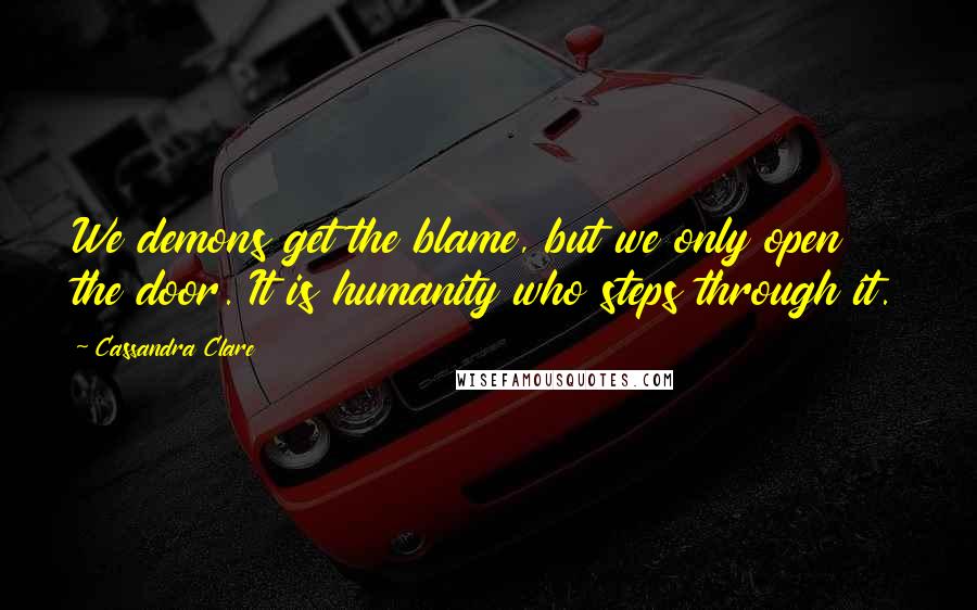 Cassandra Clare Quotes: We demons get the blame, but we only open the door. It is humanity who steps through it.