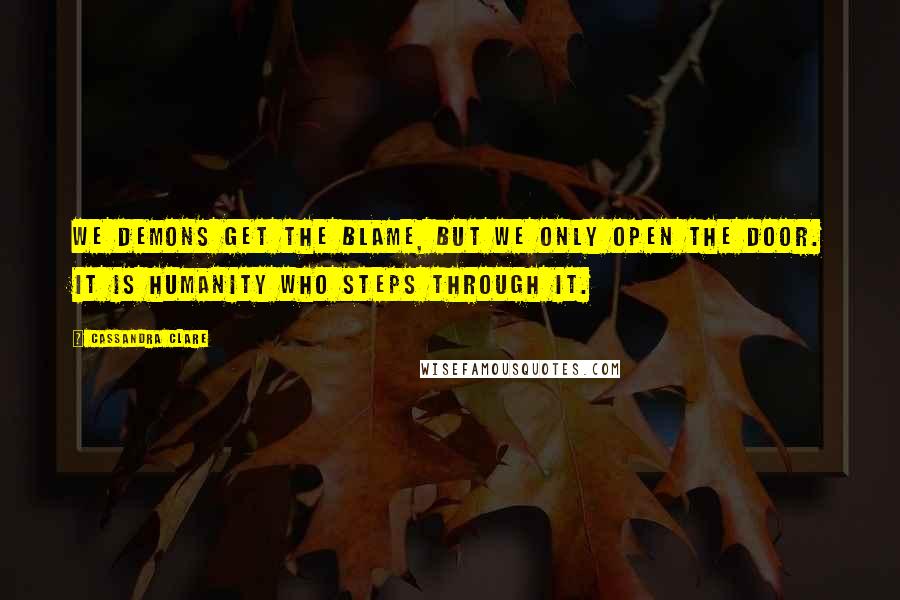 Cassandra Clare Quotes: We demons get the blame, but we only open the door. It is humanity who steps through it.